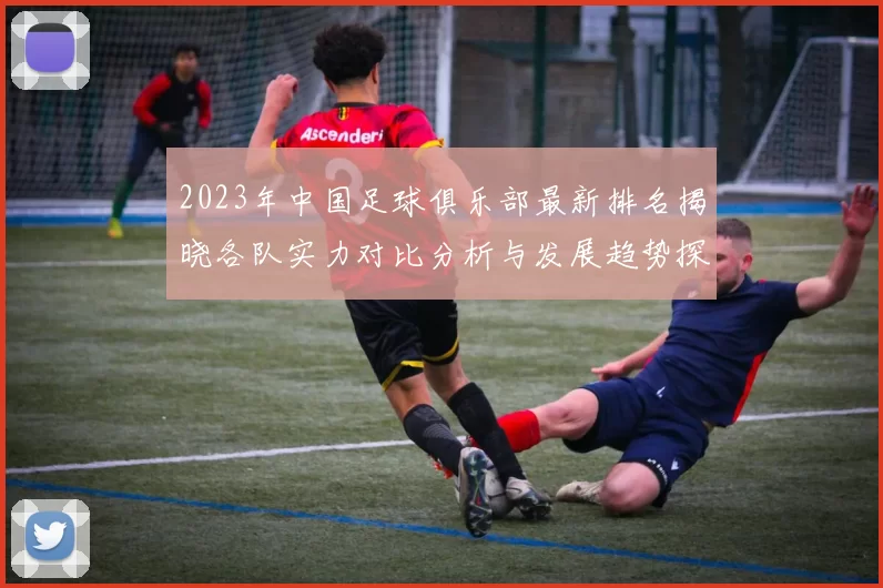 2023年中国足球俱乐部最新排名揭晓各队实力对比分析与发展趋势探讨