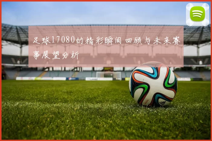 足球17080的精彩瞬间回顾与未来赛事展望分析