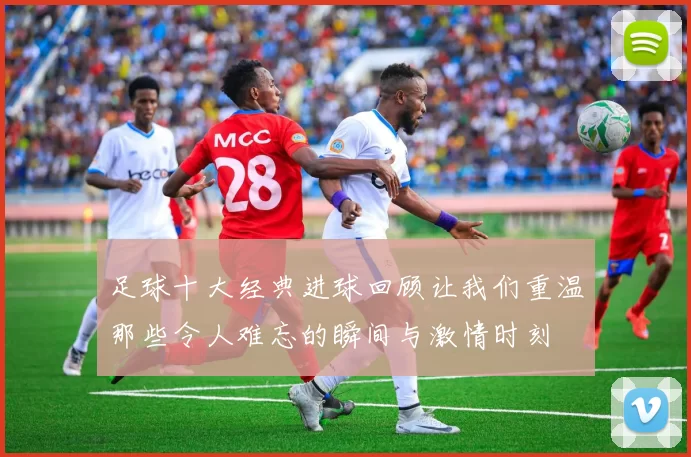 足球十大经典进球回顾让我们重温那些令人难忘的瞬间与激情时刻