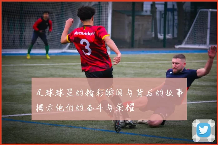 足球球星的精彩瞬间与背后的故事揭示他们的奋斗与荣耀
