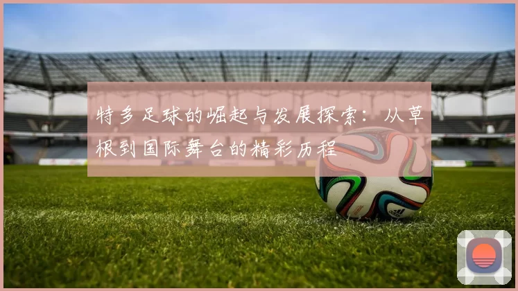 特多足球的崛起与发展探索：从草根到国际舞台的精彩历程