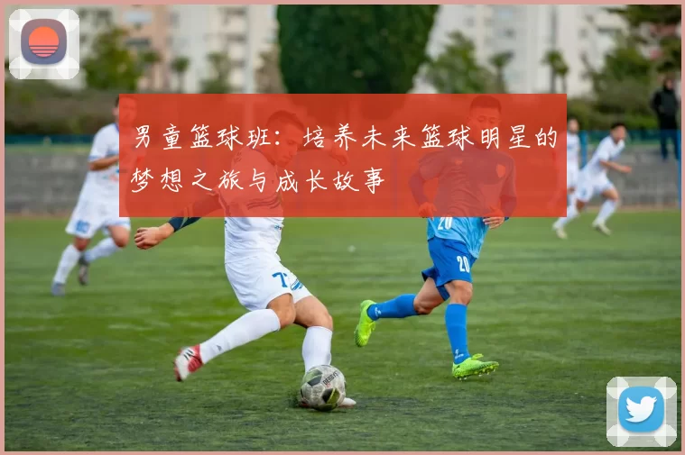 男童篮球班：培养未来篮球明星的梦想之旅与成长故事